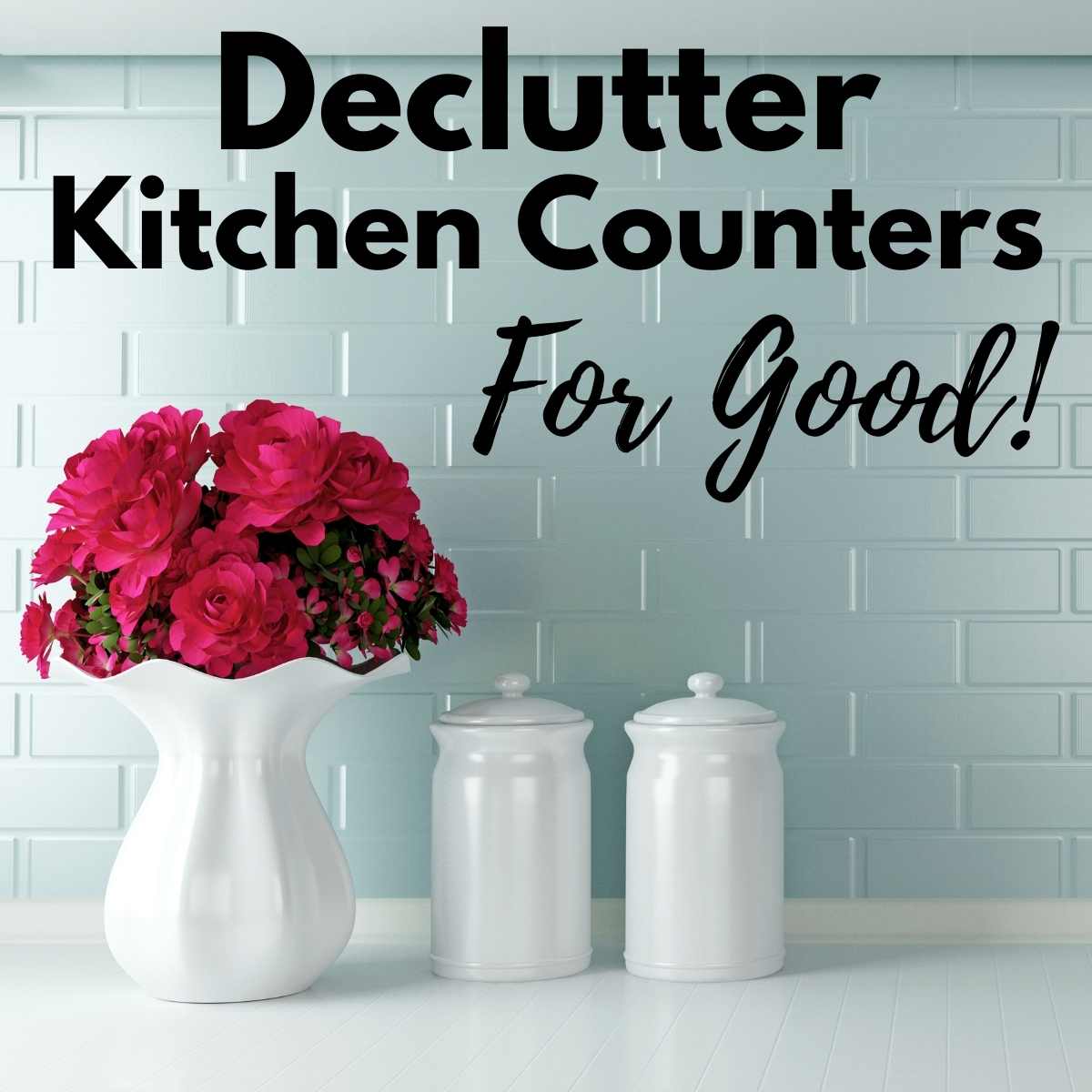 Kitchen counter with flowers and 2 canisters on it with text that says declutter kitchen counters for good.